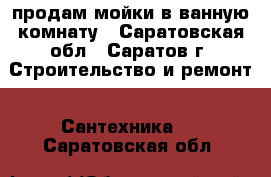 продам мойки в ванную комнату - Саратовская обл., Саратов г. Строительство и ремонт » Сантехника   . Саратовская обл.